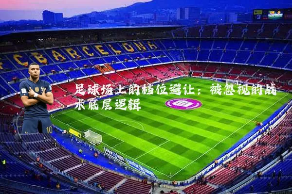 足球场上的档位避让：被忽视的战术底层逻辑