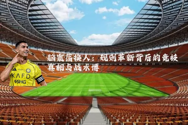 脑震荡换人:规则革新背后的竞技真相与战术博弈