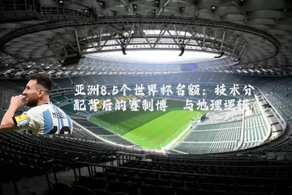 亚洲8.5个世界杯名额：技术分配背后的赛制博弈与地理逻辑
