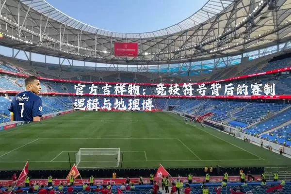 官方吉祥物:竞技符号背后的赛制逻辑与地理博弈