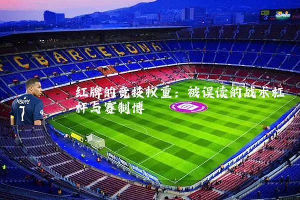 红牌的竞技权重:被误读的战术杠杆与赛制博弈