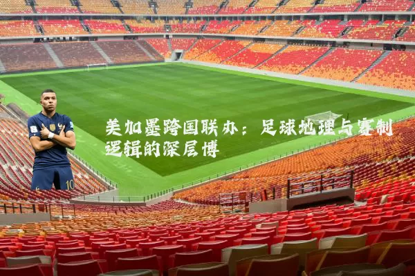 美加墨跨国联办：足球地理与赛制逻辑的深层博弈