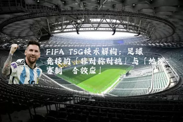FIFA TSG技术解构:足球竞技的「非对称对抗」与「地理-赛制耦合效应」