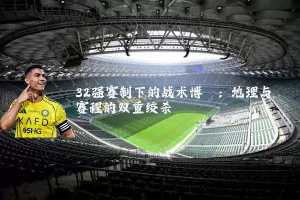 32强赛制下的战术博弈:地理与赛程的双重绞杀