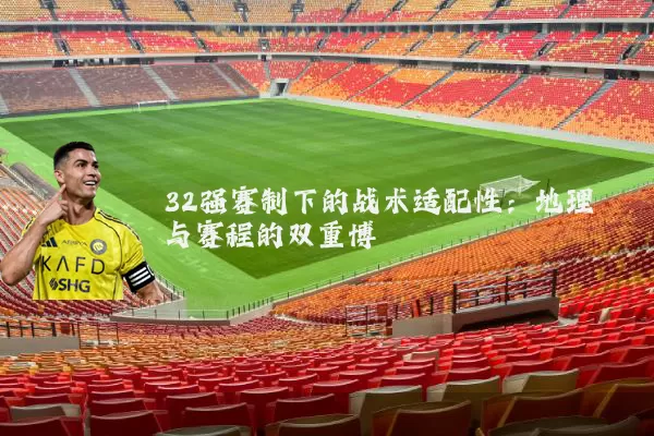 32强赛制下的战术适配性:地理与赛程的双重博弈