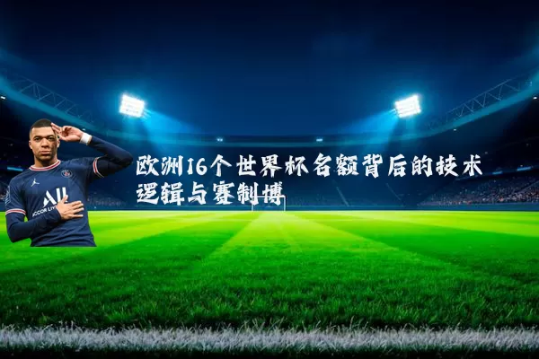 欧洲16个世界杯名额背后的技术逻辑与赛制博弈